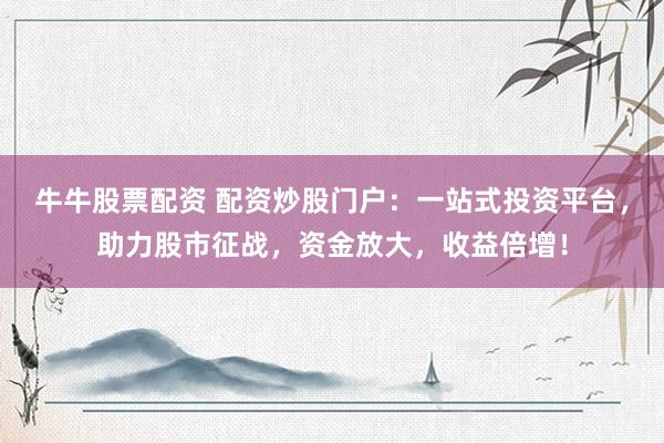 牛牛股票配资 配资炒股门户：一站式投资平台，助力股市征战，资金放大，收益倍增！
