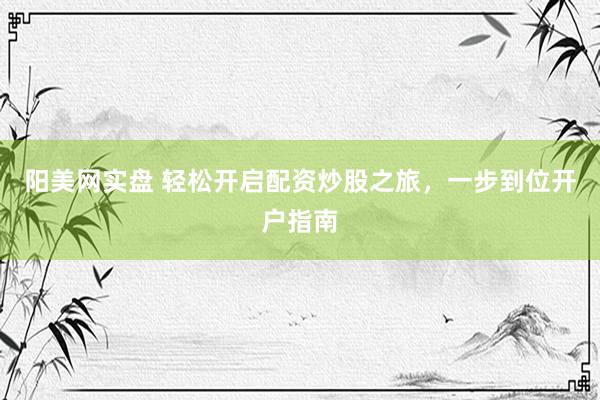 阳美网实盘 轻松开启配资炒股之旅，一步到位开户指南