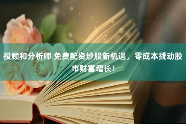 投顾和分析师 免费配资炒股新机遇，零成本撬动股市财富增长！