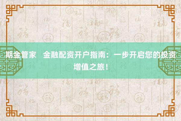 期金管家   金融配资开户指南：一步开启您的投资增值之旅！