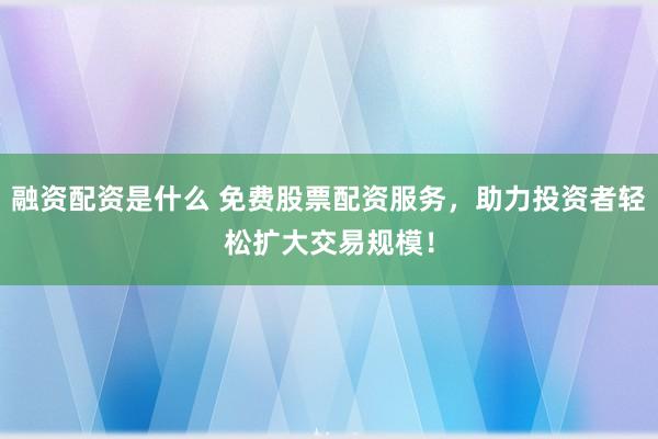 融资配资是什么 免费股票配资服务，助力投资者轻松扩大交易规模！