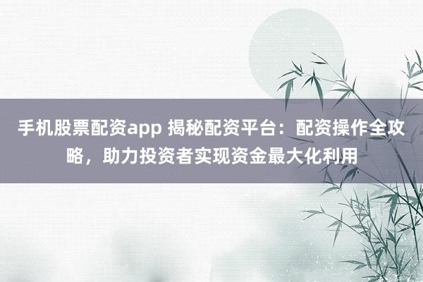 手机股票配资app 揭秘配资平台：配资操作全攻略，助力投资者实现资金最大化利用