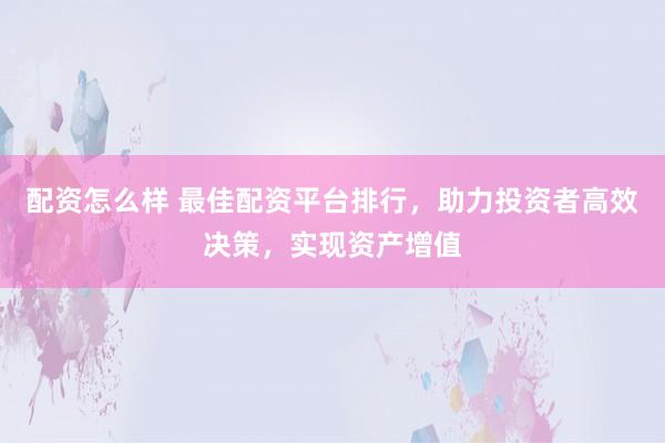 配资怎么样 最佳配资平台排行，助力投资者高效决策，实现资产增值