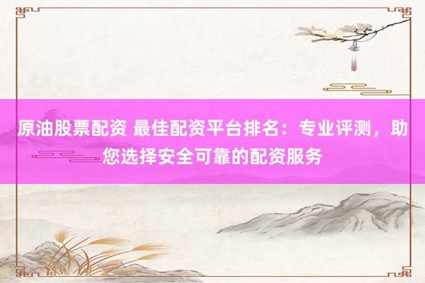 原油股票配资 最佳配资平台排名：专业评测，助您选择安全可靠的配资服务