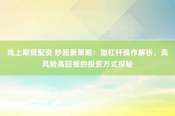 线上期货配资 炒股新策略：加杠杆操作解析，高风险高回报的投资方式探秘