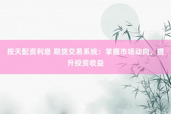 按天配资利息 期货交易系统：掌握市场动向，提升投资收益