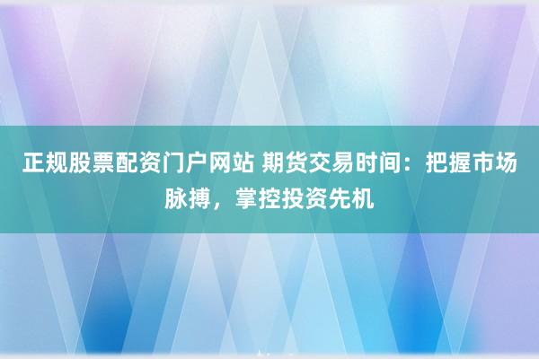 正规股票配资门户网站 期货交易时间：把握市场脉搏，掌控投资先机