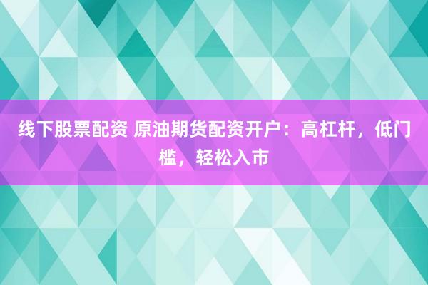 线下股票配资 原油期货配资开户：高杠杆，低门槛，轻松入市
