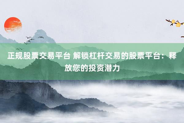 正规股票交易平台 解锁杠杆交易的股票平台：释放您的投资潜力