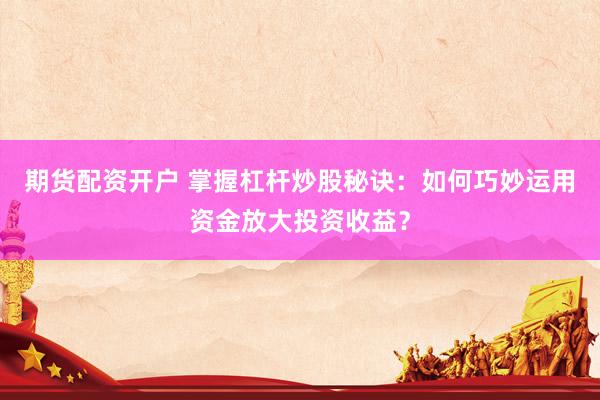 期货配资开户 掌握杠杆炒股秘诀：如何巧妙运用资金放大投资收益？