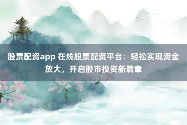 股票配资app 在线股票配资平台：轻松实现资金放大，开启股市投资新篇章
