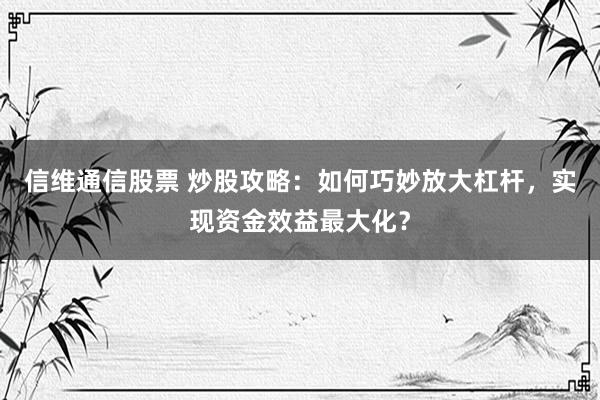 信维通信股票 炒股攻略：如何巧妙放大杠杆，实现资金效益最大化？