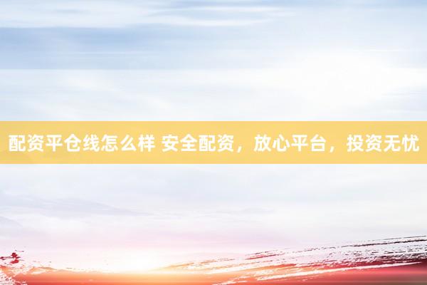 配资平仓线怎么样 安全配资，放心平台，投资无忧