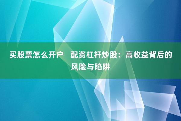 买股票怎么开户   配资杠杆炒股：高收益背后的风险与陷阱