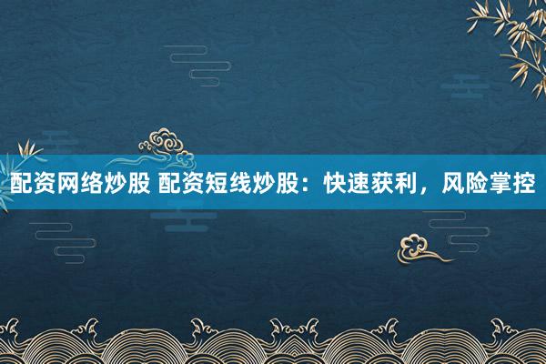 配资网络炒股 配资短线炒股：快速获利，风险掌控