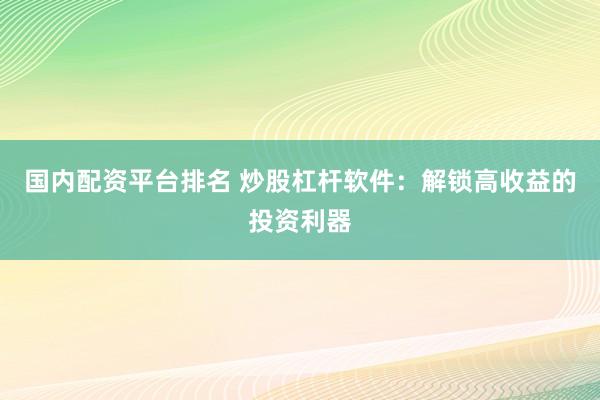 国内配资平台排名 炒股杠杆软件：解锁高收益的投资利器