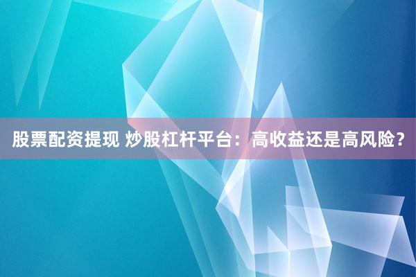 股票配资提现 炒股杠杆平台：高收益还是高风险？