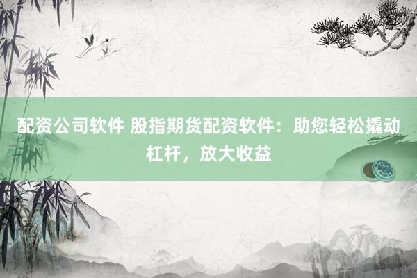 配资公司软件 股指期货配资软件：助您轻松撬动杠杆，放大收益