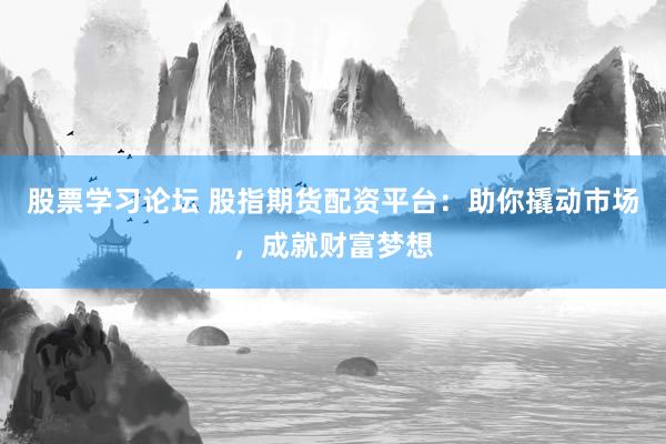 股票学习论坛 股指期货配资平台：助你撬动市场，成就财富梦想