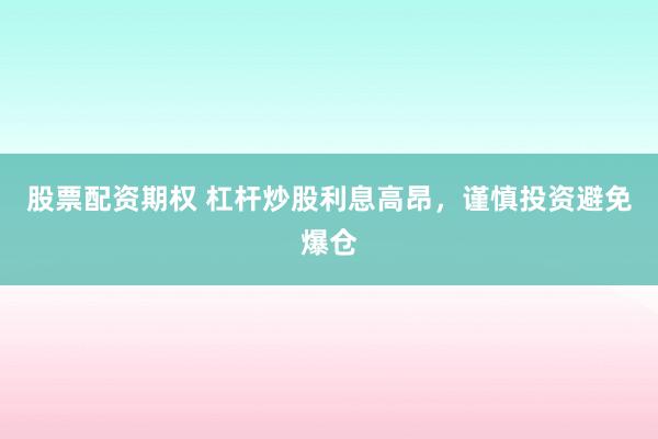 股票配资期权 杠杆炒股利息高昂，谨慎投资避免爆仓