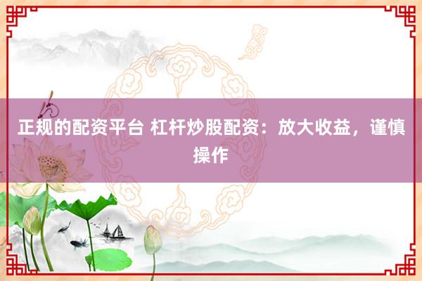 正规的配资平台 杠杆炒股配资：放大收益，谨慎操作