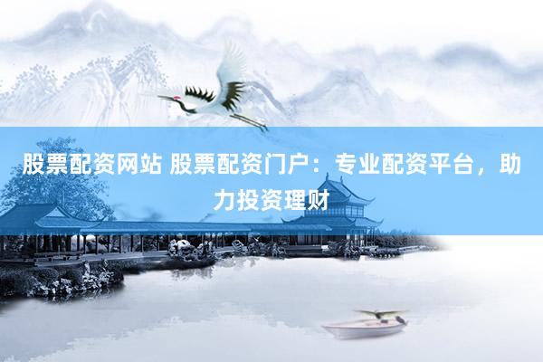 股票配资网站 股票配资门户：专业配资平台，助力投资理财