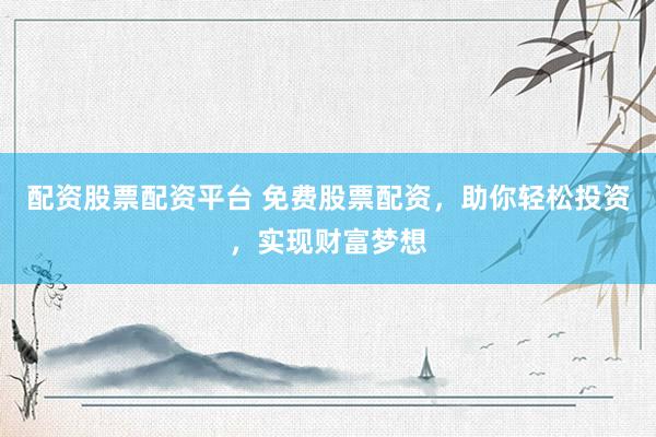 配资股票配资平台 免费股票配资，助你轻松投资，实现财富梦想