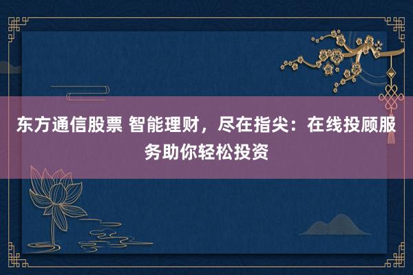 东方通信股票 智能理财，尽在指尖：在线投顾服务助你轻松投资