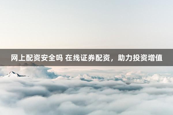 网上配资安全吗 在线证券配资，助力投资增值