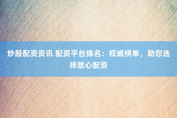 炒股配资资讯 配资平台排名：权威榜单，助您选择放心配资