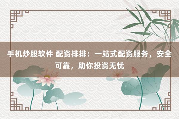 手机炒股软件 配资排排：一站式配资服务，安全可靠，助你投资无忧