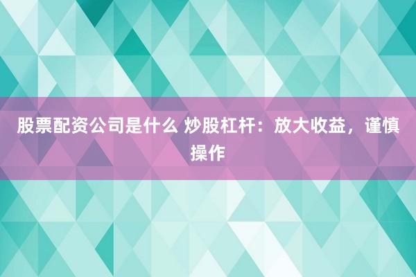 股票配资公司是什么 炒股杠杆：放大收益，谨慎操作