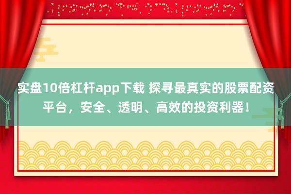 实盘10倍杠杆app下载 探寻最真实的股票配资平台，安全、透明、高效的投资利器！