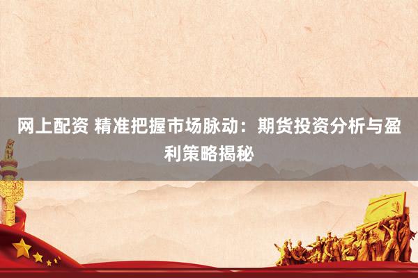 网上配资 精准把握市场脉动：期货投资分析与盈利策略揭秘