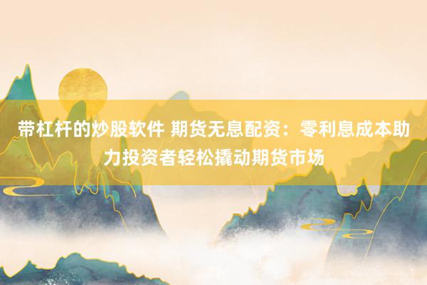 带杠杆的炒股软件 期货无息配资：零利息成本助力投资者轻松撬动期货市场