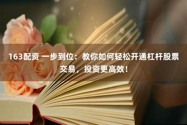 163配资 一步到位：教你如何轻松开通杠杆股票交易，投资更高效！
