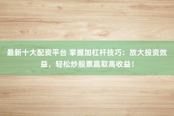 最新十大配资平台 掌握加杠杆技巧：放大投资效益，轻松炒股票赢取高收益！