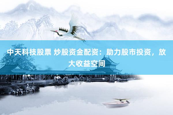 中天科技股票 炒股资金配资：助力股市投资，放大收益空间