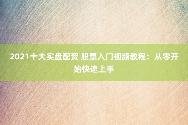 2021十大实盘配资 股票入门视频教程：从零开始快速上手