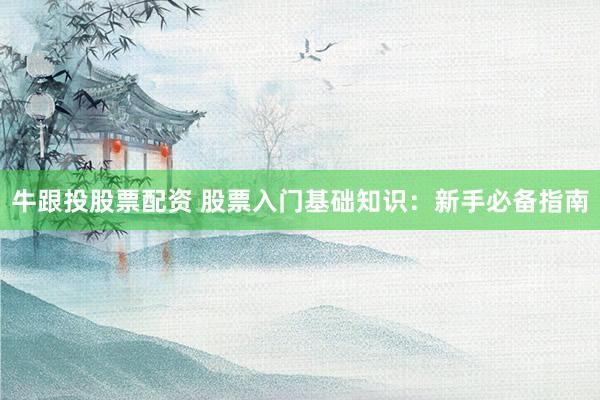 牛跟投股票配资 股票入门基础知识：新手必备指南