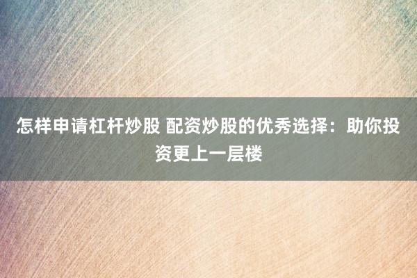 怎样申请杠杆炒股 配资炒股的优秀选择：助你投资更上一层楼