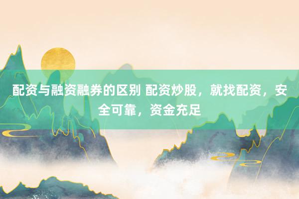 配资与融资融券的区别 配资炒股，就找配资，安全可靠，资金充足
