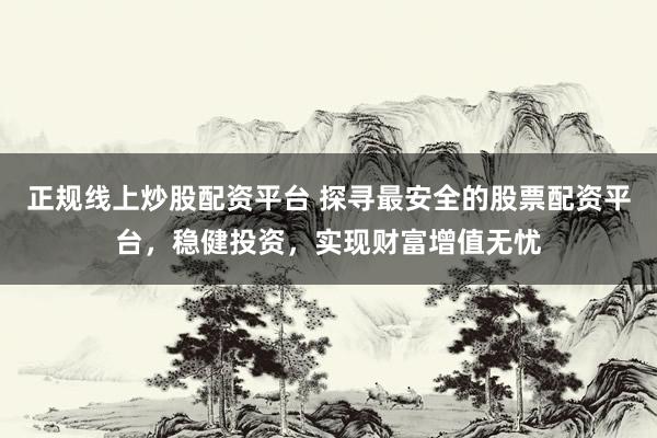 正规线上炒股配资平台 探寻最安全的股票配资平台，稳健投资，实现财富增值无忧