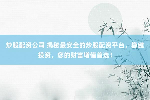 炒股配资公司 揭秘最安全的炒股配资平台，稳健投资，您的财富增值首选！