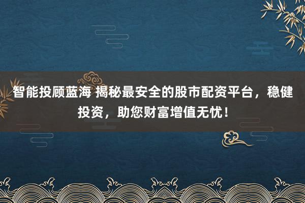 智能投顾蓝海 揭秘最安全的股市配资平台，稳健投资，助您财富增值无忧！
