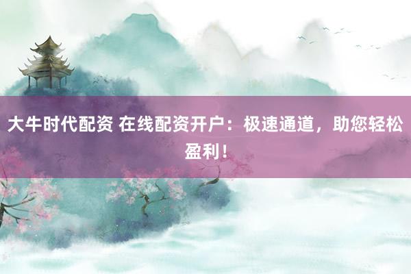 大牛时代配资 在线配资开户：极速通道，助您轻松盈利！