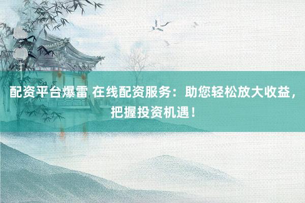 配资平台爆雷 在线配资服务：助您轻松放大收益，把握投资机遇！