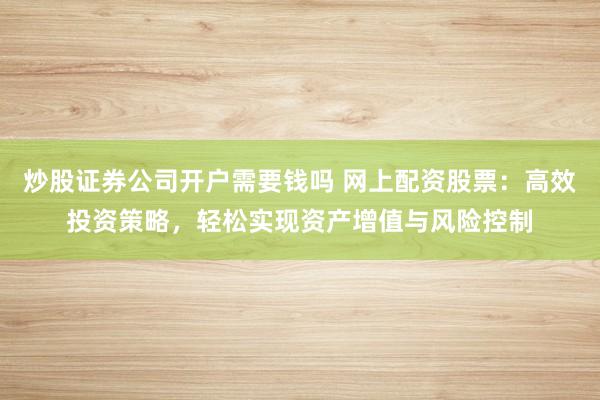 炒股证券公司开户需要钱吗 网上配资股票：高效投资策略，轻松实现资产增值与风险控制