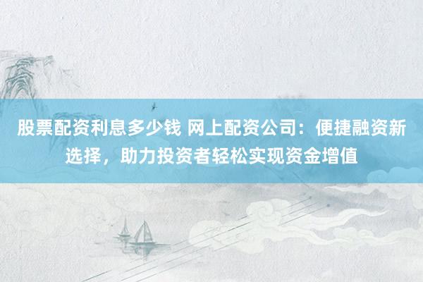 股票配资利息多少钱 网上配资公司：便捷融资新选择，助力投资者轻松实现资金增值