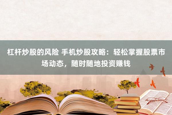 杠杆炒股的风险 手机炒股攻略：轻松掌握股票市场动态，随时随地投资赚钱